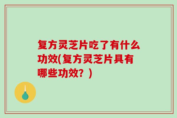 复方灵芝片吃了有什么功效(复方灵芝片具有哪些功效?) 复方灵芝片吃了有什么功效(复方灵芝片具有哪些功效?)