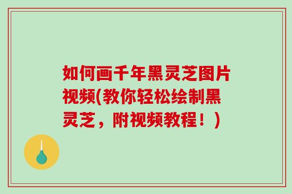如何画千年黑灵芝图片视频(教你轻松绘制黑灵芝,附视频教程!) 如何画千年黑灵芝图片视频(教你轻松绘制黑灵芝,附视频教程!)