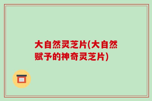 大自然灵芝片(大自然赋予的神奇灵芝片)