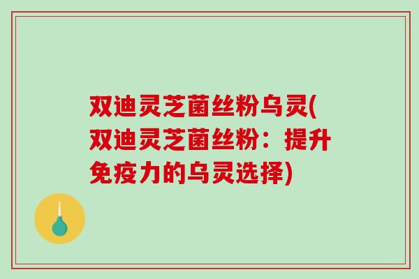 双迪灵芝菌丝粉乌灵(双迪灵芝菌丝粉:提升免疫力的乌灵选择) 双迪灵芝菌丝粉乌灵(双迪灵芝菌丝粉:提升免疫力的乌灵选择)