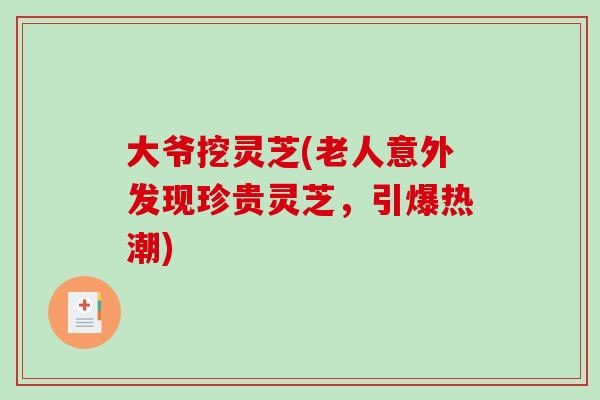 大爷挖灵芝(老人意外发现珍贵灵芝,引爆热潮) 大爷挖灵芝(老人意外发现珍贵灵芝,引爆热潮)