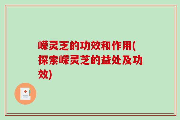 嵘灵芝的功效和作用(探索嵘灵芝的益处及功效) 嵘灵芝的功效和作用(探索嵘灵芝的益处及功效)