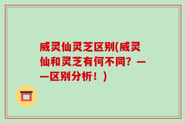 威灵仙灵芝区别(威灵仙和灵芝有何不同?——区别分析!) 威灵仙灵芝区别(威灵仙和灵芝有何不同?——区别分析!)