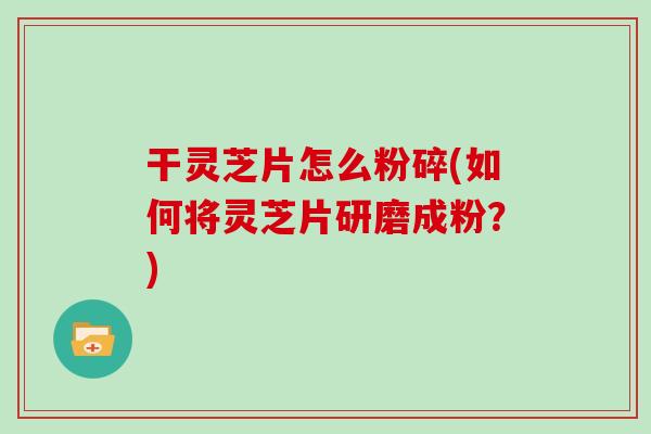 干灵芝片怎么粉碎(如何将灵芝片研磨成粉？)