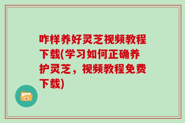 咋样养好灵芝视频教程下载(学习如何正确养护灵芝,视频教程免费下载) 咋样养好灵芝视频教程下载(学习如何正确养护灵芝,视频教程免费下载)