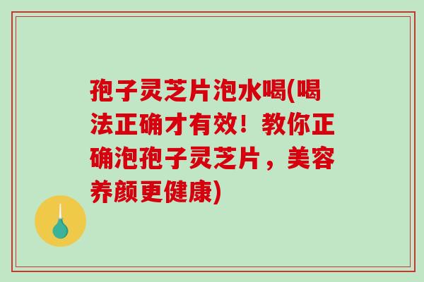 孢子灵芝片泡水喝(喝法正确才有效!教你正确泡孢子灵芝片,美容养颜更健康) 孢子灵芝片泡水喝(喝法正确才有效!教你正确泡孢子灵芝片,美容养颜更健康)