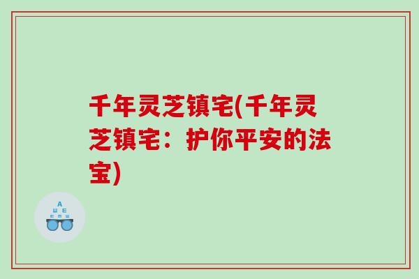 千年灵芝镇宅(千年灵芝镇宅：护你平安的法宝)