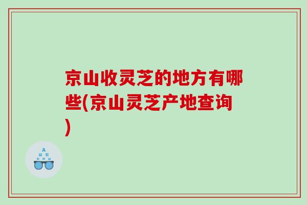 京山收灵芝的地方有哪些(京山灵芝产地查询)