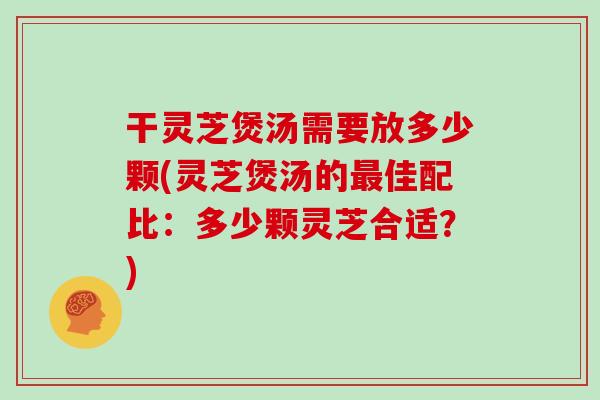 干灵芝煲汤需要放多少颗(灵芝煲汤的佳配比：多少颗灵芝合适？)