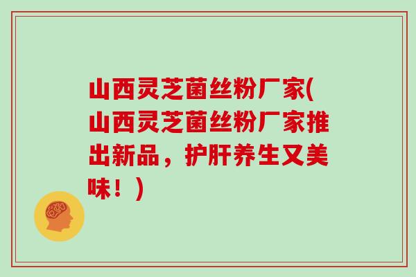山西灵芝菌丝粉厂家(山西灵芝菌丝粉厂家推出新品,养生又美味!) 山西灵芝菌丝粉厂家(山西灵芝菌丝粉厂家推出新品,养生又美味!)