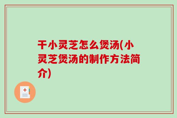 干小灵芝怎么煲汤(小灵芝煲汤的制作方法简介) 干小灵芝怎么煲汤(小灵芝煲汤的制作方法简介)