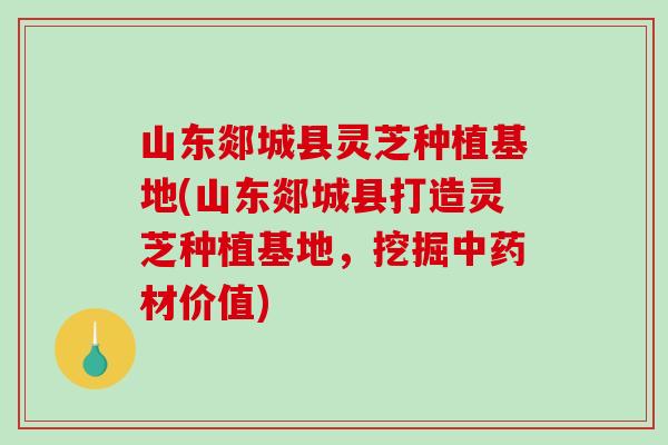 山东郯城县灵芝种植基地(山东郯城县打造灵芝种植基地,挖掘材价值) 山东郯城县灵芝种植基地(山东郯城县打造灵芝种植基地,挖掘材价值)