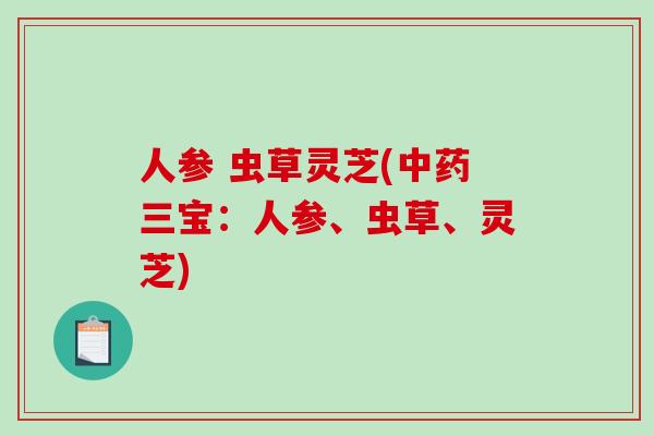 人参 虫草灵芝(三宝:人参、虫草、灵芝) 人参 虫草灵芝(三宝:人参、虫草、灵芝)