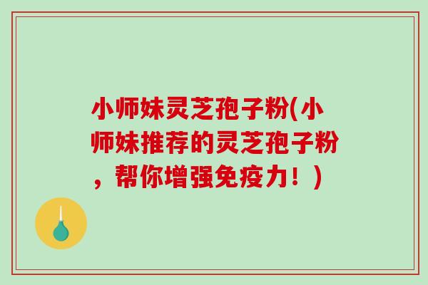 小师妹灵芝孢子粉(小师妹推荐的灵芝孢子粉,帮你增强免疫力!) 小师妹灵芝孢子粉(小师妹推荐的灵芝孢子粉,帮你增强免疫力!)