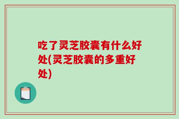 吃了灵芝胶囊有什么好处(灵芝胶囊的多重好处)