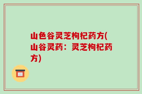 山色谷灵芝枸杞药方(山谷灵药:灵芝枸杞药方) 山色谷灵芝枸杞药方(山谷灵药:灵芝枸杞药方)