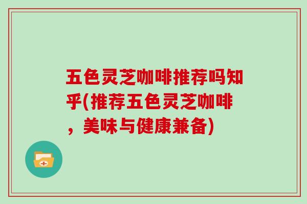 五色灵芝咖啡推荐吗知乎(推荐五色灵芝咖啡，美味与健康兼备)