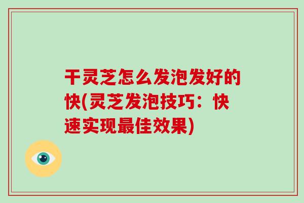 干灵芝怎么发泡发好的快(灵芝发泡技巧:快速实现佳效果) 干灵芝怎么发泡发好的快(灵芝发泡技巧:快速实现佳效果)