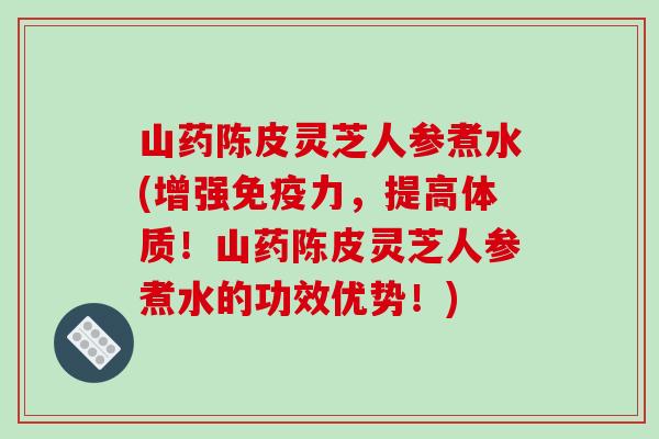 山药陈皮灵芝人参煮水(增强免疫力，提高体质！山药陈皮灵芝人参煮水的功效优势！)