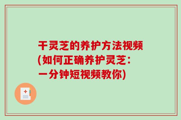 干灵芝的养护方法视频(如何正确养护灵芝:一分钟短视频教你) 干灵芝的养护方法视频(如何正确养护灵芝:一分钟短视频教你)
