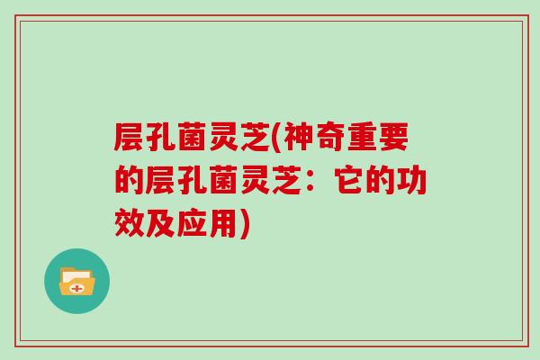 层孔菌灵芝(神奇重要的层孔菌灵芝:它的功效及应用) 层孔菌灵芝(神奇重要的层孔菌灵芝:它的功效及应用)