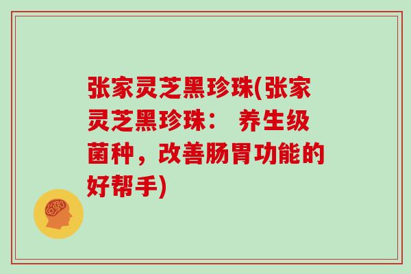 张家灵芝黑珍珠(张家灵芝黑珍珠: 养生级菌种,改善肠胃功能的好帮手) 张家灵芝黑珍珠(张家灵芝黑珍珠: 养生级菌种,改善肠胃功能的好帮手)
