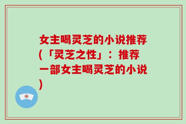 女主喝灵芝的小说推荐(「灵芝之性」：推荐一部女主喝灵芝的小说)