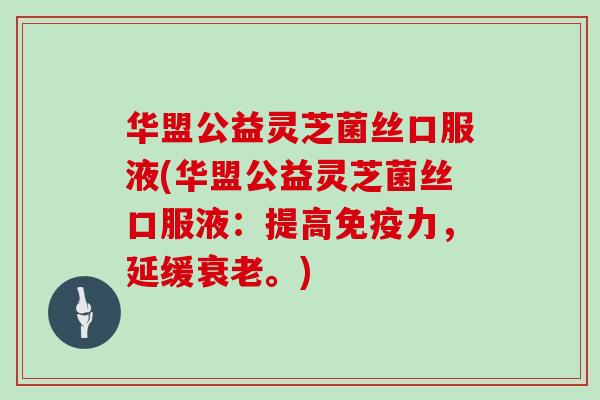 华盟公益灵芝菌丝口服液(华盟公益灵芝菌丝口服液:提高免疫力,延缓。) 华盟公益灵芝菌丝口服液(华盟公益灵芝菌丝口服液:提高免疫力,延缓。)