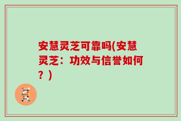 安慧灵芝可靠吗(安慧灵芝:功效与信誉如何?) 安慧灵芝可靠吗(安慧灵芝:功效与信誉如何?)