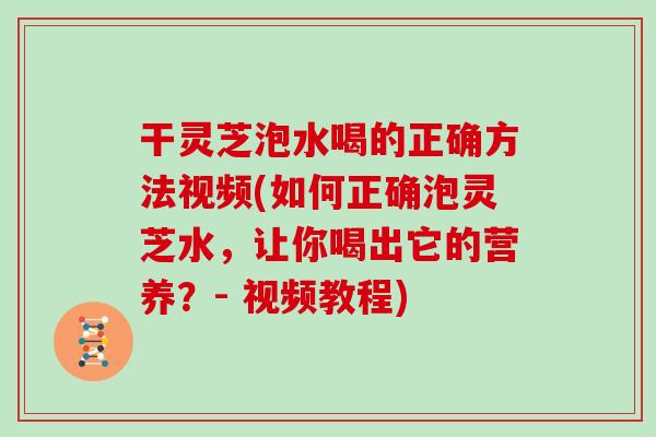 干灵芝泡水喝的正确方法视频(如何正确泡灵芝水,让你喝出它的营养?- 视频教程) 干灵芝泡水喝的正确方法视频(如何正确泡灵芝水,让你喝出它的营养?- 视频教程)