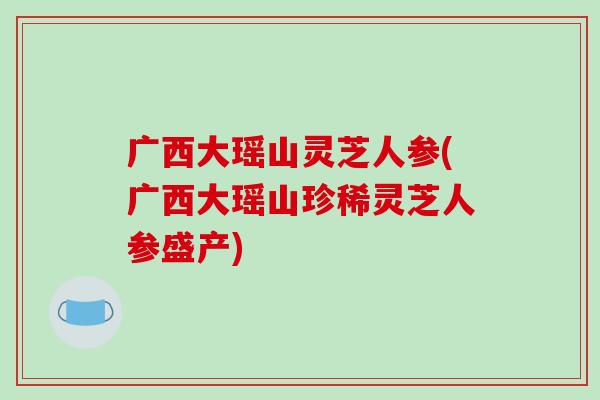 广西大瑶山灵芝人参(广西大瑶山珍稀灵芝人参盛产) 广西大瑶山灵芝人参(广西大瑶山珍稀灵芝人参盛产)