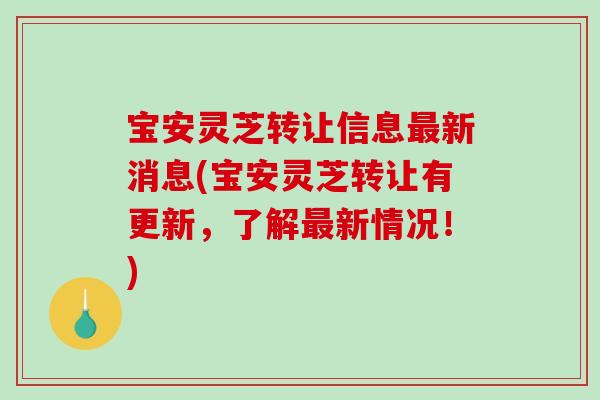 宝安灵芝转让信息新消息(宝安灵芝转让有更新,了解新情况!) 宝安灵芝转让信息新消息(宝安灵芝转让有更新,了解新情况!)