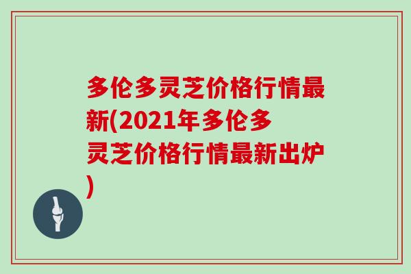 多伦多灵芝价格行情新(2021年多伦多灵芝价格行情新出炉) 多伦多灵芝价格行情新(2021年多伦多灵芝价格行情新出炉)