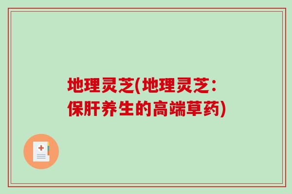 地理灵芝(地理灵芝:养生的高端草药) 地理灵芝(地理灵芝:养生的高端草药)
