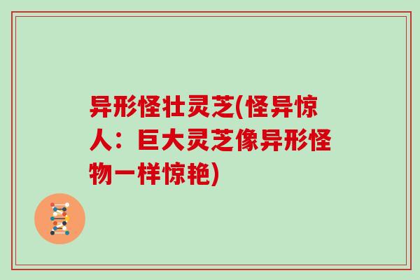 异形怪壮灵芝(怪异惊人:巨大灵芝像异形怪物一样惊艳) 异形怪壮灵芝(怪异惊人:巨大灵芝像异形怪物一样惊艳)