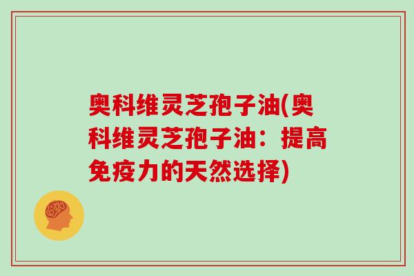 奥科维灵芝孢子油(奥科维灵芝孢子油：提高免疫力的天然选择)