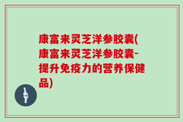 康富来灵芝洋参胶囊(康富来灵芝洋参胶囊-提升免疫力的营养保健品) 康富来灵芝洋参胶囊(康富来灵芝洋参胶囊-提升免疫力的营养保健品)