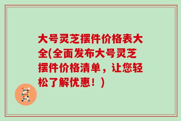 大号灵芝摆件价格表大全(全面发布大号灵芝摆件价格清单,让您轻松了解优惠!) 大号灵芝摆件价格表大全(全面发布大号灵芝摆件价格清单,让您轻松了解优惠!)