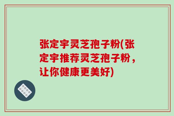 张定宇灵芝孢子粉(张定宇推荐灵芝孢子粉，让你健康更美好)