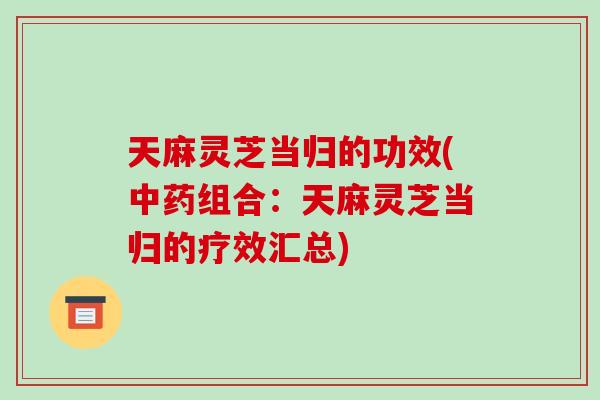 天麻灵芝当归的功效(组合：天麻灵芝当归的疗效汇总)