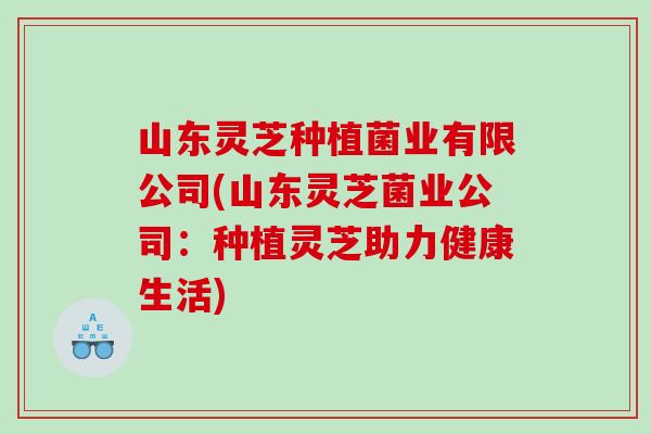 山东灵芝种植菌业有限公司(山东灵芝菌业公司：种植灵芝助力健康生活)