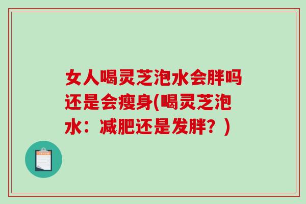 女人喝灵芝泡水会胖吗还是会瘦身(喝灵芝泡水:还是发胖?) 女人喝灵芝泡水会胖吗还是会瘦身(喝灵芝泡水:还是发胖?)