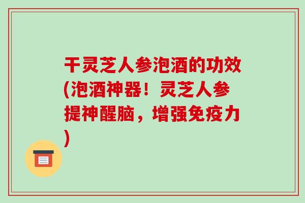 干灵芝人参泡酒的功效(泡酒神器!灵芝人参提神醒脑,增强免疫力) 干灵芝人参泡酒的功效(泡酒神器!灵芝人参提神醒脑,增强免疫力)