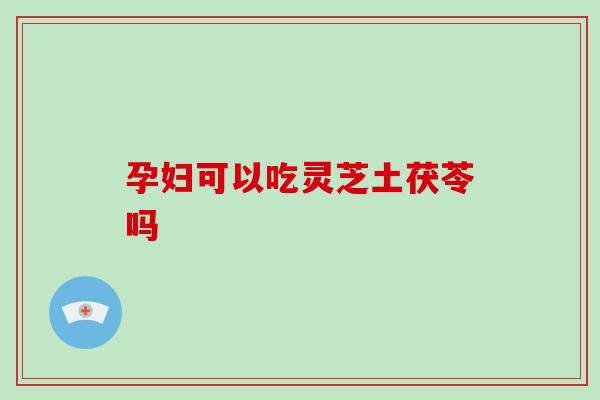孕妇可以吃灵芝土茯苓吗