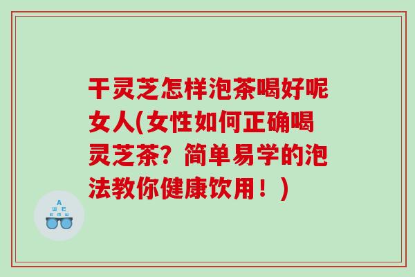 干灵芝怎样泡茶喝好呢女人(女性如何正确喝灵芝茶?简单易学的泡法教你健康饮用!) 干灵芝怎样泡茶喝好呢女人(女性如何正确喝灵芝茶?简单易学的泡法教你健康饮用!)