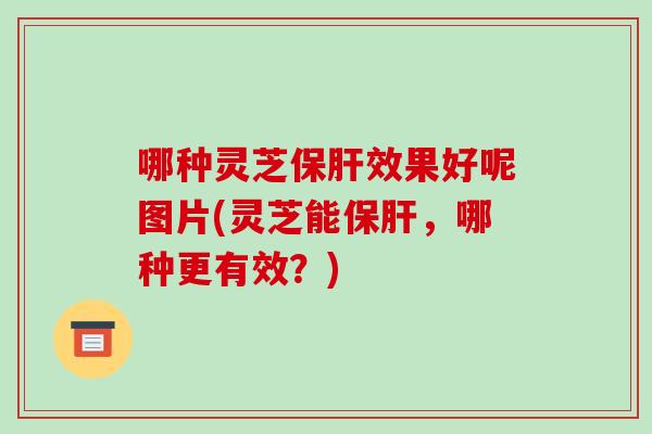 哪种灵芝效果好呢图片(灵芝能,哪种更有效?) 哪种灵芝效果好呢图片(灵芝能,哪种更有效?)