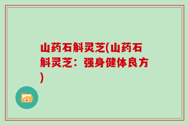 山药石斛灵芝(山药石斛灵芝:强身健体良方) 山药石斛灵芝(山药石斛灵芝:强身健体良方)