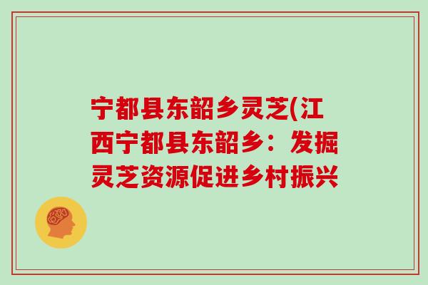 宁都县东韶乡灵芝(江西宁都县东韶乡：发掘灵芝资源促进乡村振兴