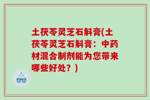 土茯苓灵芝石斛膏(土茯苓灵芝石斛膏:材混合制剂能为您带来哪些好处?) 土茯苓灵芝石斛膏(土茯苓灵芝石斛膏:材混合制剂能为您带来哪些好处?)