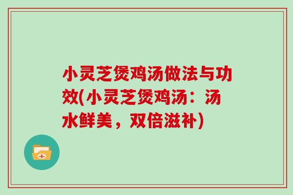 小灵芝煲鸡汤做法与功效(小灵芝煲鸡汤：汤水鲜美，双倍滋补)